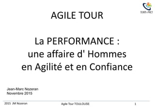 2015 JM Nozeran 1Agile Tour TOULOUSE 1
Jean-Marc Nozeran
Novembre 2015
AGILE TOUR
La PERFORMANCE :
une affaire d' Hommes
en Agilité et en Confiance
 