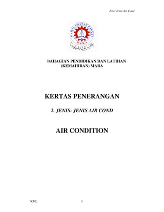 Jenis Jenis Air Cond




       BAHAGIAN PENDIDIKAN DAN LATIHAN
            (KEMAHIRAN) MARA




       KERTAS PENERANGAN

        2. JENIS- JENIS AIR COND



          AIR CONDITION




IKML                1
 