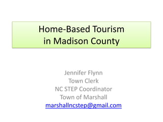 Home-Based Tourism
 in Madison County


       Jennifer Flynn
         Town Clerk
   NC STEP Coordinator
     Town of Marshall
 marshallncstep@gmail.com
 