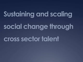 Sustaining and scaling
social change through
cross sector talent
 