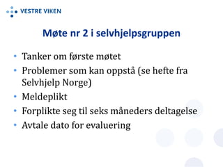 Møte nr 2 i selvhjelpsgruppen
• Tanker om første møtet
• Problemer som kan oppstå (se hefte fra
Selvhjelp Norge)
• Meldeplikt
• Forplikte seg til seks måneders deltagelse
• Avtale dato for evaluering
 