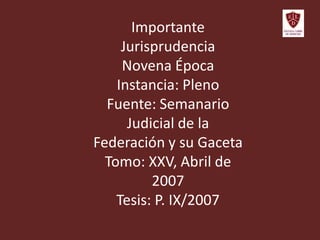 Importante
Jurisprudencia
Novena Época
Instancia: Pleno
Fuente: Semanario
Judicial de la
Federación y su Gaceta
Tomo: XXV, Abril de
2007
Tesis: P. IX/2007
 