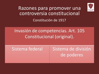 Razones para promover una
controversia constitucional
Invasión de competencias. Art. 105
Constitucional (original).
Sistema federal Sistema de división
de poderes
Constitución de 1917
 