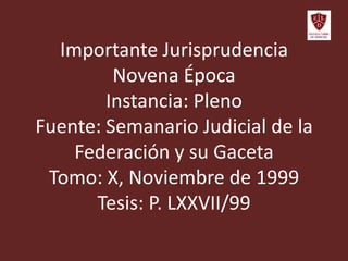 Importante Jurisprudencia
Novena Época
Instancia: Pleno
Fuente: Semanario Judicial de la
Federación y su Gaceta
Tomo: X, Noviembre de 1999
Tesis: P. LXXVII/99
 
