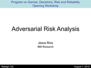 1
Adversarial Risk Analysis
Jesus Rios
IBM Research
Raleigh, NC August 7, 2019
Program on Games, Decisions, Risk and Reliability
Opening Workshop
 