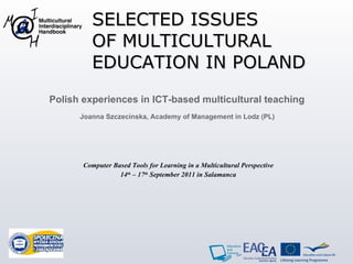 SELECTED ISSUES OF MULTICULTURAL EDUCATION IN POLAND Polish experiences in ICT-based multicultural teaching   Joanna Szczeci n ska, Academy of Management in Lodz (PL)  Computer Based Tools for Learning in a Multicultural Perspective 14 th  – 17 th  September 2011 in Salamanca 