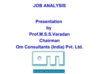 JOB ANALYSIS


        Presentation
             by
     Prof.M.S.S.Varadan
          Chairman
Om Consultants (India) Pvt. Ltd.



        C   O   N     S    U   L   T   A   N   T   S

        U N L O C K IN G   P EO PL E P O T E N T I A L
 