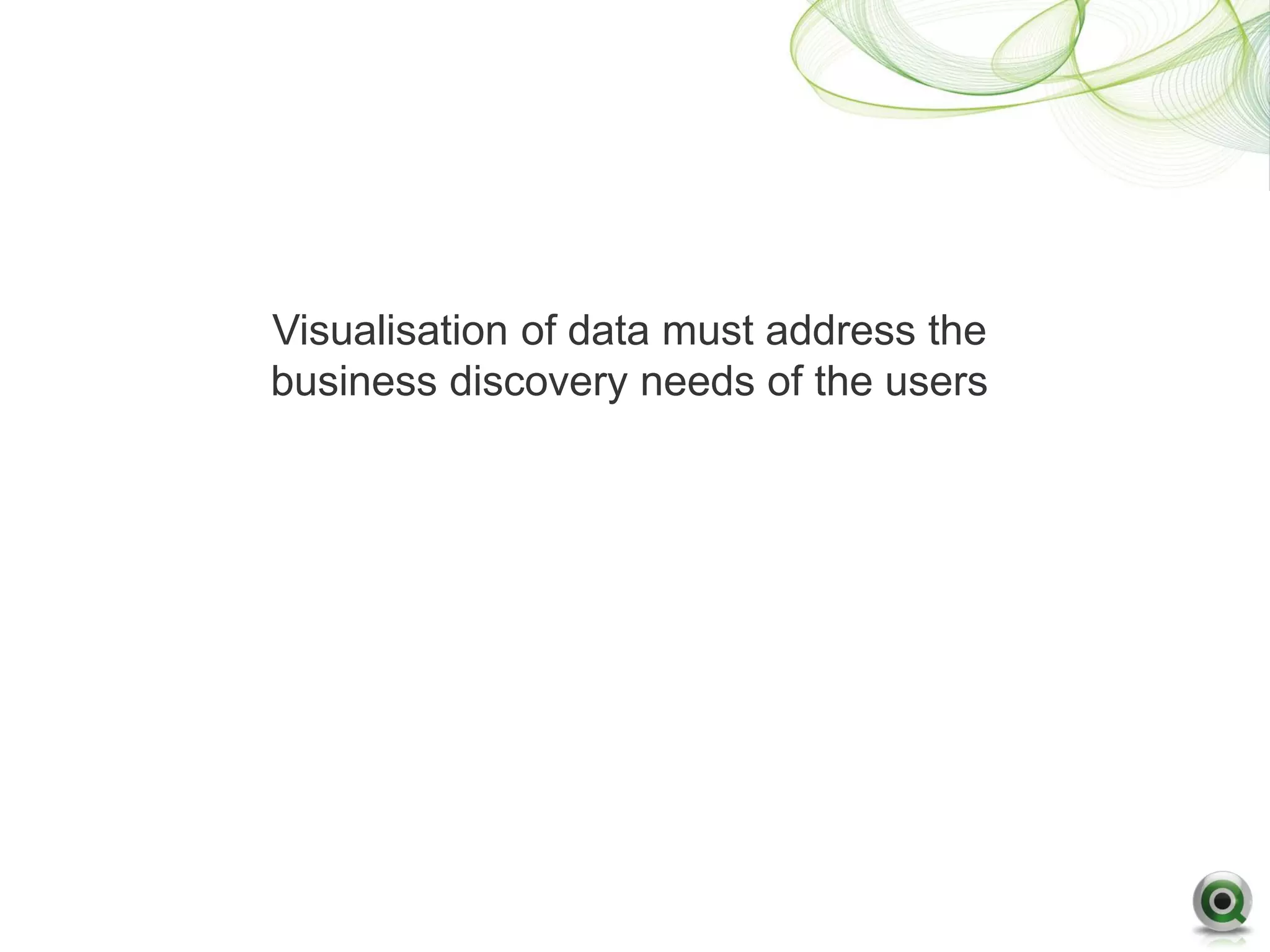 Visualisation of data must address the
business discovery needs of the users
 