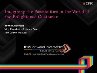 Imagining the Possibilities in the World of
the Enlightened Customer
John Dunderdale
Vice President - Software Group
IBM Growth Markets
 