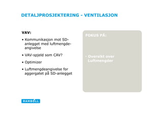 DETALJPROSJEKTERING - VENTILASJON



VAV:
                               FOKUS PÅ:
•  Kommunikasjon mot SD-
   anlegget med luftmengde-
   angivelse

•  VAV-spjeld som CAV?         •  Oversikt over
•  Optimizer                      Luftmengder
                                                  Ligh
•  Luftmengdeangivelse for
   aggergatet på SD-anlegget
 