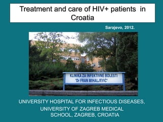 Treatment and care of HIV+ patients in
               Croatia
                              Sarajevo, 2012.




UNIVERSITY HOSPITAL FOR INFECTIOUS DISEASES,
       UNIVERSITY OF ZAGREB MEDICAL
           SCHOOL, ZAGREB, CROATIA
 