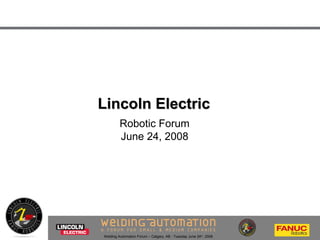 Welding Automation Forum – Calgary, AB - Tuesday June 24th
, 2008
Lincoln ElectricLincoln Electric
Robotic Forum
June 24, 2008
 