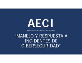 AECI
“MANEJO Y RESPUESTA A
INCIDENTES DE
CIBERSEGURIDAD”
AECI
Asociación Ecuatoriana de Ciberseguridad
 