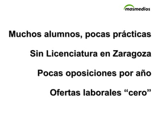 Muchos alumnos, pocas prácticas  Sin Licenciatura en Zaragoza Pocas oposiciones por año Ofertas laborales “cero” 