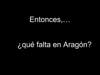 Entonces,… ¿qué falta en Aragón? 