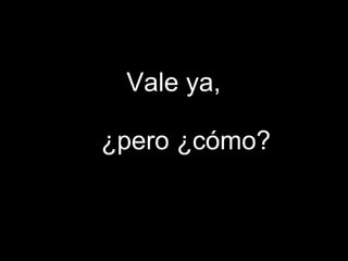 Vale ya, ¿pero ¿cómo?  