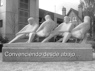 Convenciendo desde abajo… 