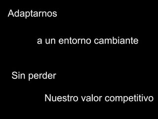 Adaptarnos a un entorno cambiante Sin perder Nuestro valor competitivo 