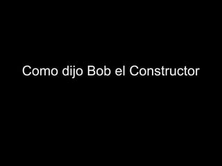 Como dijo Bob el Constructor 