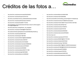 Créditos de las fotos a… http://www.flickr.com/photos/somemixedstuff/2403249501/ http://www.flickr.com/photos/foxspain/3219577797/ http://www.uca.es/web/servicios/uca_solidaria/SAD/enlaces/universidad/ http://www.flickr.com/photos/pathfinderlinden/214670073/ http://www.flickr.com/photos/dmealiffe/171721672/ http://chestofbooks.com/computers/search/55-Ways-to-Have-Fun-With-Google/41-Fun-Google-Gadgets.html http://www.webmonkey.com/blog/Photos:_The_Googleplex http://www.flickr.com/photos/31049536@N07/3398190215/ http://upload.wikimedia.org/wikipedia/commons/0/03/BlankMap-World6.svg http://www.flickr.com/photos/joi/2505321929/ http://www.flickr.com/photos/joi/2118601809/ http://www.flickr.com/photos/38033723@N00/3285689600/ http://www.flickr.com/photos/timwilson/38467067/ http://www.flickr.com/photos/dullhunk/3215402826/ http://www.flickr.com/photos/bjornmeansbear/2466892409/ http://www.flickr.com/photos/davidsilver/2279436547/ http://www.flickr.com/photos/emdot/45249090/ http://www.flickr.com/photos/webstock06/2271011982/ http://www.flickr.com/photos/amagill/3366720659/ http://www.flickr.com/photos/fabiovenni/422064483/ http://www.flickr.com/photos/feliperocha/3283815558/ http://www.flickr.com/photos/msisk/3328245485/ http://www.louisrosenfeld.com/home/bloug_archive/images/011014elephant.gif http://www.flickr.com/photos/marchbox/413588225/in/photostream/ http://www.flickr.com/photos/10ch/3313998177/in/set-72157615115577346/ http://www.flickr.com/photos/noflickr/2970227152/ http://www.flickr.com/photos/marchbox/415545614/ http://www.flickr.com/photos/msciba/427375108/ http://www.flickr.com/photos/dearbarbie/255550938/ http://www.flickr.com/photos/myklroventine/497292352/ http://www.maya.com/ http://www.flickr.com/photos/umjanedoan/497374910/ http://www.flickr.com/photos/39052872@N00/177974159/ http://www.flickr.com/photos/mikebaird/2087879492/ http://www.flickr.com/photos/lincolnlog/1196478322/ http://www.flickr.com/photos/24996178@N02/3118039915/in/photostream/ http://www.flickr.com/photos/20106852@N00/2239102124/in/photostream/ http://www.flickr.com/photos/etereal9/2794558653/ http://www.flickr.com/photos/intvgene/370973576/ http://www.flickr.com/photos/faeryboots/3329075762/ http://www.flickr.com/photos/manchesterlibrary/3128145925/ 