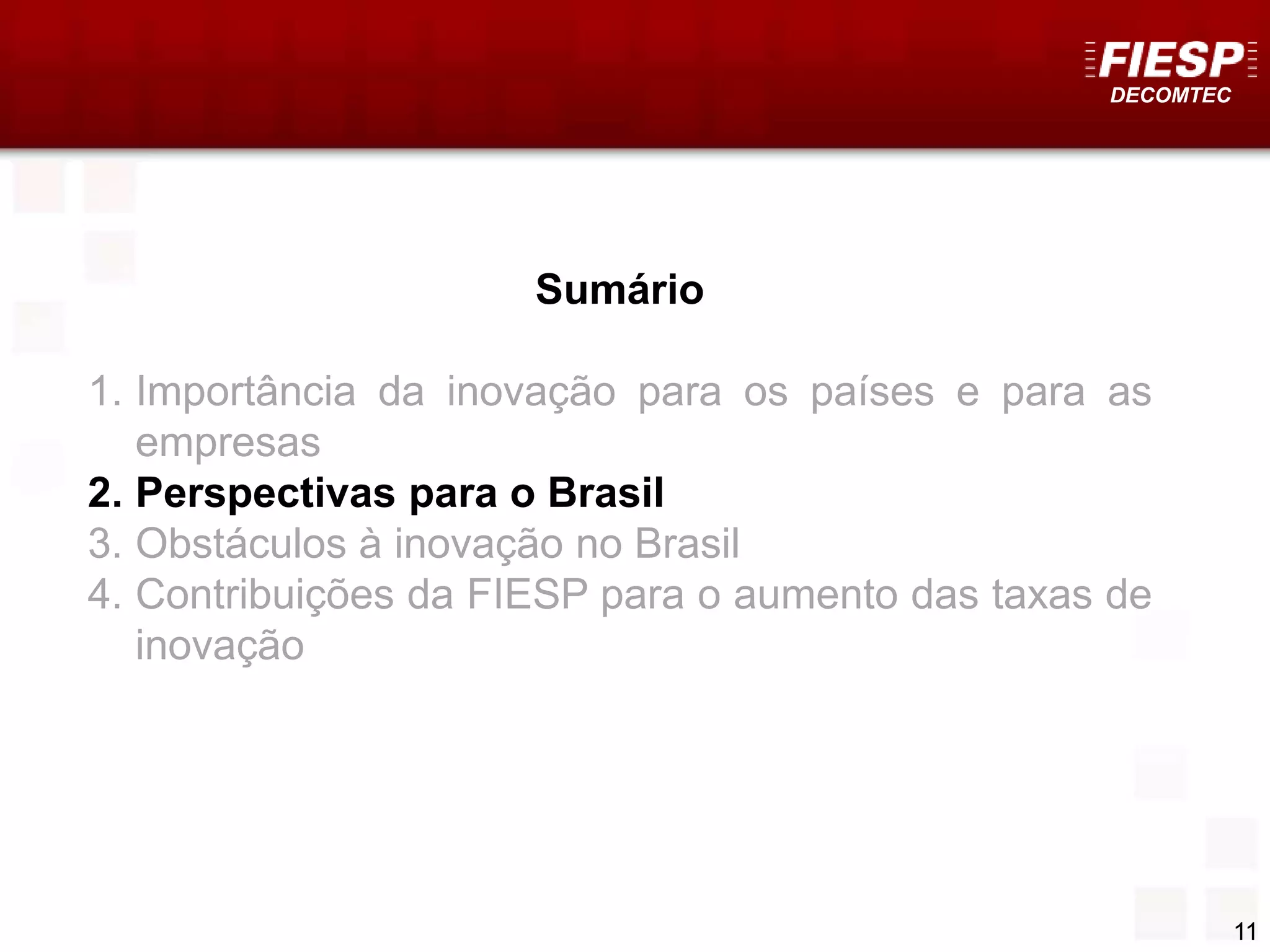 DECOMTEC
11
Sumário
1. Importância da inovação para os países e para as
empresas
2. Perspectivas para o Brasil
3. Obstáculos à inovação no Brasil
4. Contribuições da FIESP para o aumento das taxas de
inovação
 