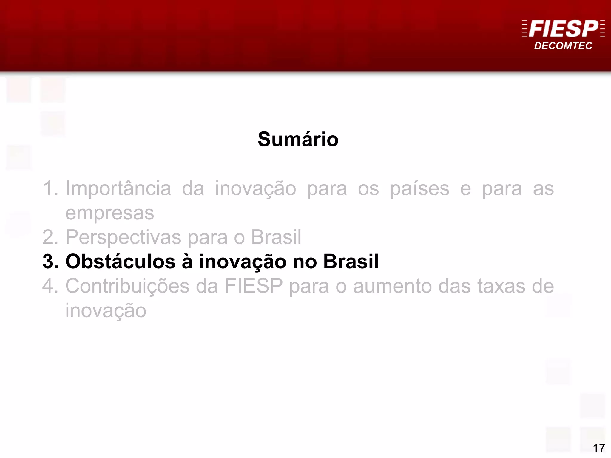 DECOMTEC
17
Sumário
1. Importância da inovação para os países e para as
empresas
2. Perspectivas para o Brasil
3. Obstáculos à inovação no Brasil
4. Contribuições da FIESP para o aumento das taxas de
inovação
 