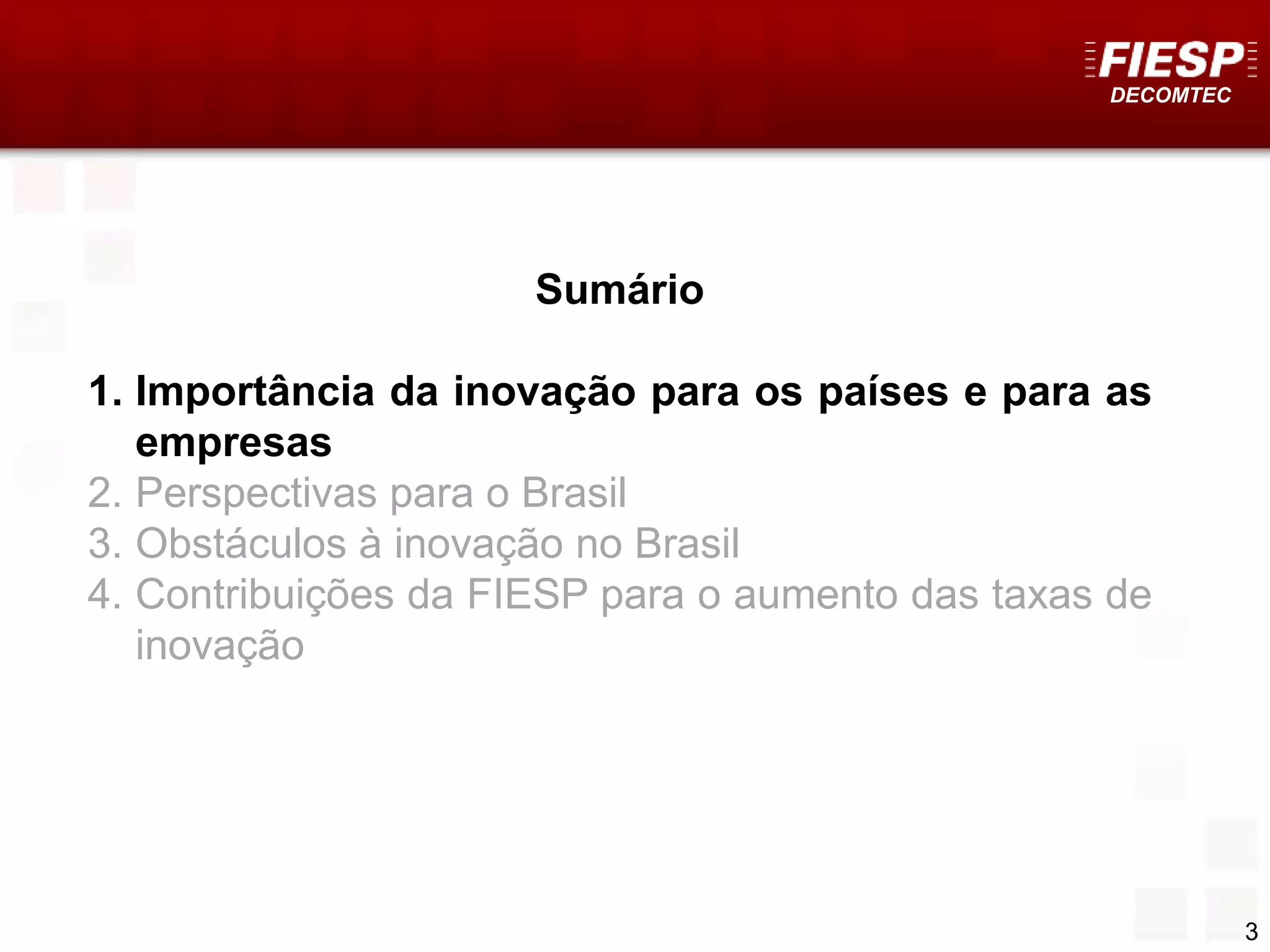 DECOMTEC
3
Sumário
1. Importância da inovação para os países e para as
empresas
2. Perspectivas para o Brasil
3. Obstáculos à inovação no Brasil
4. Contribuições da FIESP para o aumento das taxas de
inovação
 