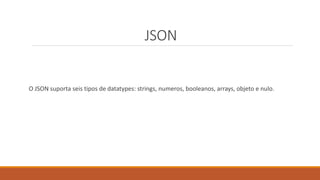 JSON
O JSON suporta seis tipos de datatypes: strings, numeros, booleanos, arrays, objeto e nulo.
 