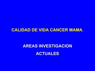 CALIDAD DE VIDA CANCER MAMA.
AREAS INVESTIGACION
ACTUALES
 