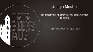 @DataBeersMLG 15-Sept-2016
Juanjo Mestre
De los datos al storytelling, una historia
de éxito.
9 – Abril – 2018
 