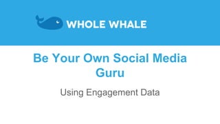 Be Your Own Social Media
Guru
Using Engagement Data
 