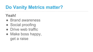 Do Vanity Metrics matter?
Yeah!
● Brand awareness
● Social proofing
● Drive web traffic
● Make boss happy,
get a raise
 