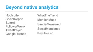 Beyond native analytics
Hootsuite
SocialReport
SumAll
FollowerWonk
TweetPsych
Google Trends
WhatTheTrend
MentionMapp
Simpl...