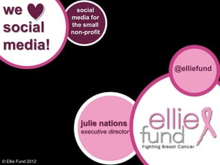 we                    social
                    media for

social              the small
                    non-profit

media!
                                            @elliefund




                       julie nations
                       executive director



© Ellie Fund 2012
 