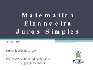Matemática Financeira Juros Simples ADM 1170 Curso de Administrição Professor: André de Almeida Jaques   [email_address] 