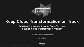 © 2016, Amazon Web Services, Inc. or its Affiliates. All rights reserved.
Keep Cloud Transformation on Track
Ten Best Practices to Avoid or Break Through
a Stalled Cloud Transformation Program
July 28, 2016
Biff Gaut, AWS Solutions Architect
 