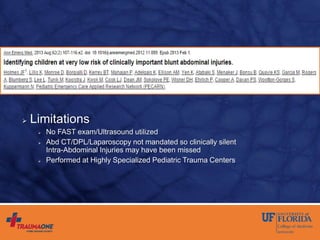  Limitations
 No FAST exam/Ultrasound utilized
 Abd CT/DPL/Laparoscopy not mandated so clinically silent
Intra-Abdominal Injuries may have been missed
 Performed at Highly Specialized Pediatric Trauma Centers
 
