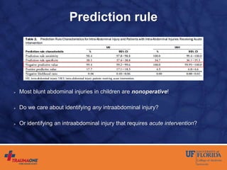Prediction rule
 Most blunt abdominal injuries in children are nonoperative!
 Do we care about identifying any intraabdominal injury?
 Or identifying an intraabdominal injury that requires acute intervention?
 
