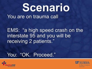 Scenario
You are on trauma call
EMS: “a high speed crash on the
interstate 95 and you will be
receiving 2 patients.”
You: “OK. Proceed.”
 