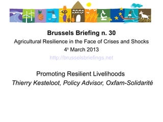 Brussels Briefing n. 30
Agricultural Resilience in the Face of Crises and Shocks
                      4th March 2013
               http://brusselsbriefings.net


         Promoting Resilient Livelihoods
Thierry Kesteloot, Policy Advisor, Oxfam-Solidarité
 
