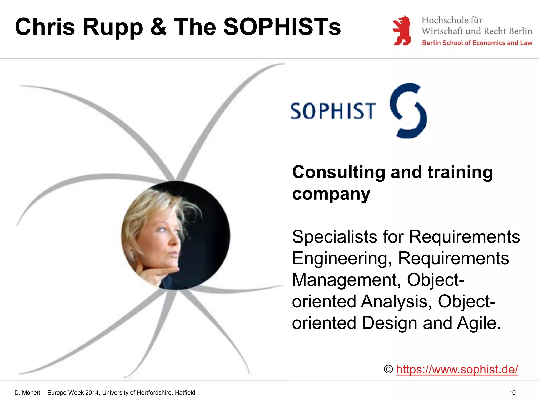 D. Monett – Europe Week 2014, University of Hertfordshire, Hatfield
Chris Rupp & The SOPHISTs
© https://www.sophist.de/
Consulting and training
company
Specialists for Requirements
Engineering, Requirements
Management, Object-
oriented Analysis, Object-
oriented Design and Agile.
10
 