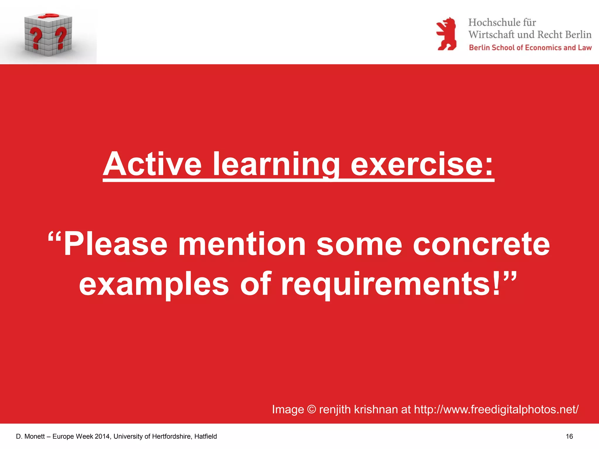 D. Monett – Europe Week 2014, University of Hertfordshire, Hatfield 16
Active learning exercise:
“Please mention some concrete
examples of requirements!”
Image © renjith krishnan at http://www.freedigitalphotos.net/
 