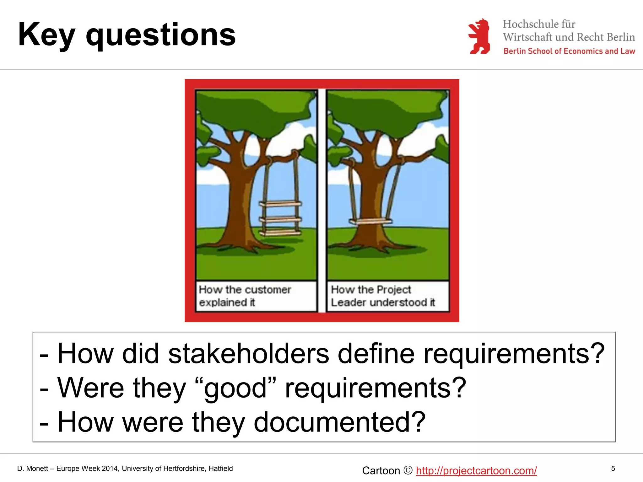 D. Monett – Europe Week 2014, University of Hertfordshire, Hatfield
Key questions
5Cartoon http://projectcartoon.com/
- How did stakeholders define requirements?
- Were they “good” requirements?
- How were they documented?
 