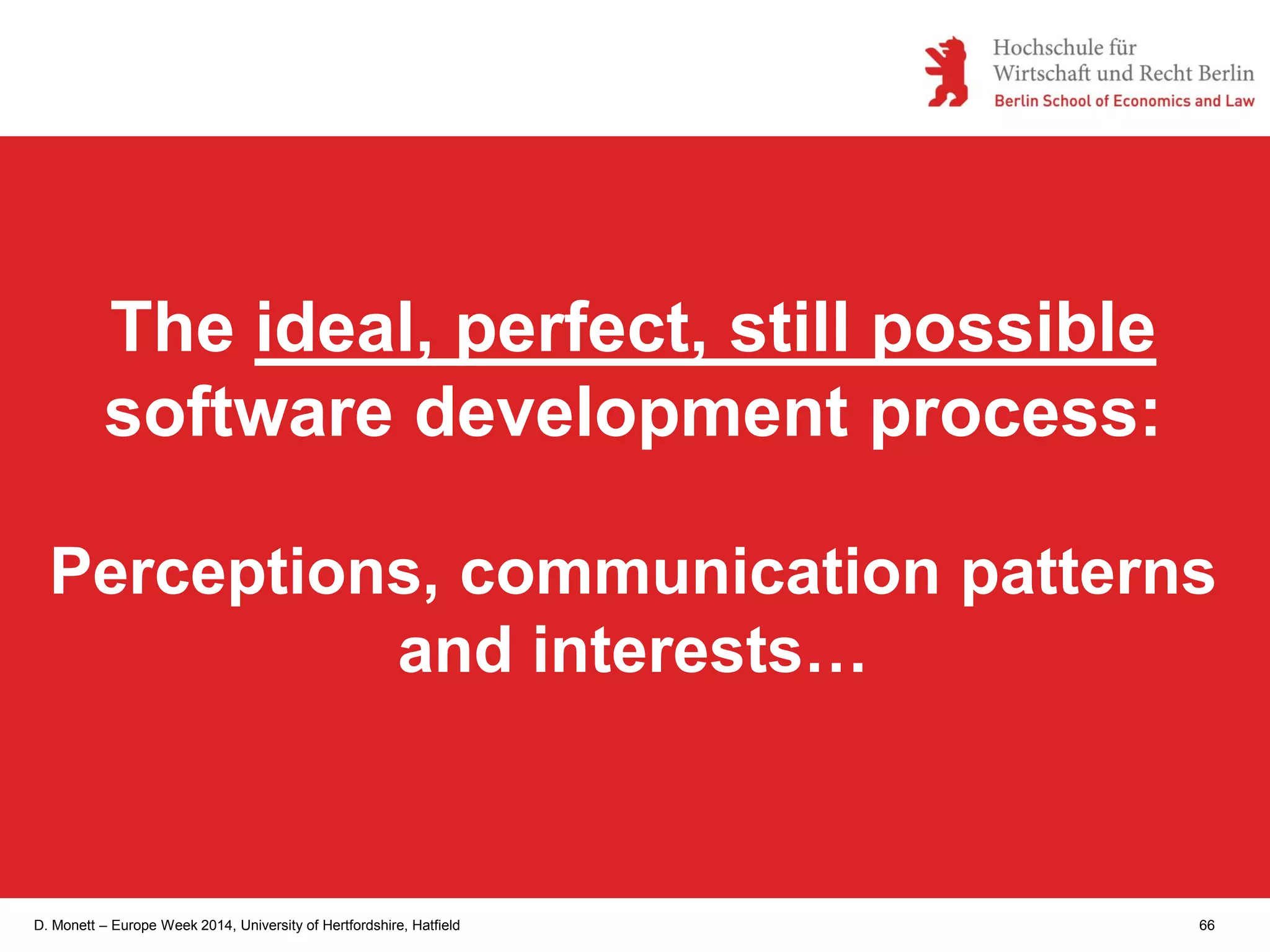 D. Monett – Europe Week 2014, University of Hertfordshire, Hatfield 66
The ideal, perfect, still possible
software development process:
Perceptions, communication patterns
and interests…
 