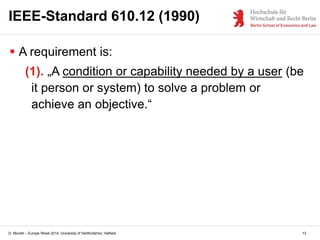 D. Monett – Europe Week 2014, University of Hertfordshire, Hatfield 13
IEEE-Standard 610.12 (1990)
 A requirement is:
(1). „A condition or capability needed by a user (be
it person or system) to solve a problem or
achieve an objective.“
 