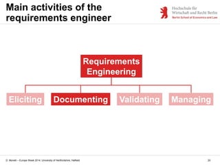 D. Monett – Europe Week 2014, University of Hertfordshire, Hatfield 20
Main activities of the
requirements engineer
Eliciting
Requirements
Engineering
Documenting Validating Managing
 