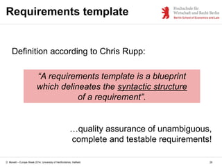 D. Monett – Europe Week 2014, University of Hertfordshire, Hatfield
Requirements template
Definition according to Chris Rupp:
“A requirements template is a blueprint
which delineates the syntactic structure
of a requirement”.
…quality assurance of unambiguous,
complete and testable requirements!
28
 