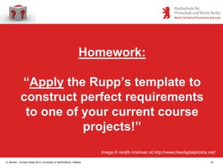 D. Monett – Europe Week 2014, University of Hertfordshire, Hatfield 63
Homework:
“Apply the Rupp’s template to
construct perfect requirements
to one of your current course
projects!”
Image © renjith krishnan at http://www.freedigitalphotos.net/
 