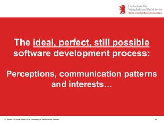 D. Monett – Europe Week 2014, University of Hertfordshire, Hatfield 66
The ideal, perfect, still possible
software development process:
Perceptions, communication patterns
and interests…
 