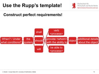 D. Monett – Europe Week 2014, University of Hertfordshire, Hatfield
Use the Rupp’s template!
Construct perfect requirements!
the
system
should
provide <whom>
with the ability to
verb
<process>
be able to
<process>
will
shall
object
additional details
about the object
When? / Under
what conditions?
70
 